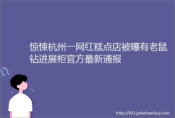 惊悚杭州一网红糕点店被曝有老鼠钻进展柜官方最新通报