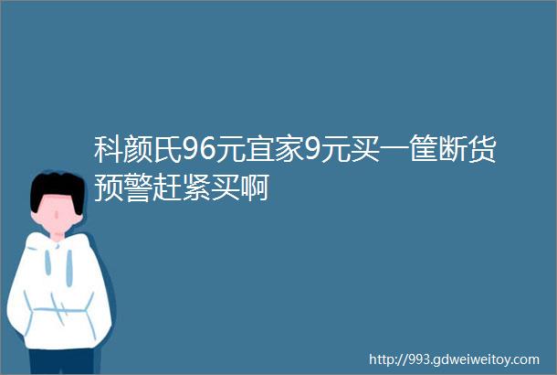 科颜氏96元宜家9元买一筐断货预警赶紧买啊